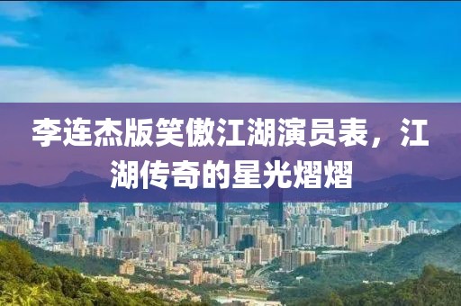 李連杰版笑傲江湖演員表，江湖傳奇的星光熠熠