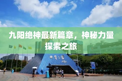 九陽絕神最新篇章，神秘力量探索之旅