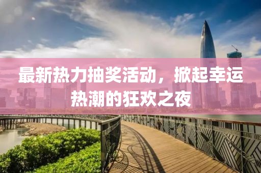最新熱力抽獎(jiǎng)活動(dòng)，掀起幸運(yùn)熱潮的狂歡之夜