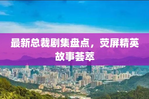 最新總裁劇集盤點，熒屏精英故事薈萃